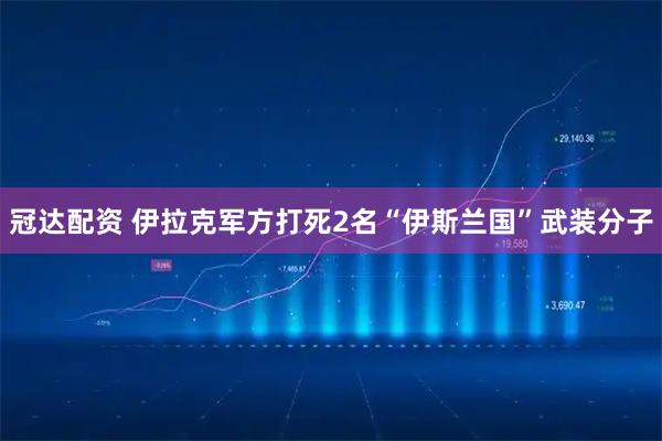 冠达配资 伊拉克军方打死2名“伊斯兰国”武装分子