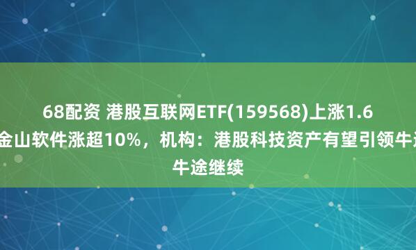 68配资 港股互联网ETF(159568)上涨1.61%,金山软件涨超10%,机构:港股科技资产有望引领牛途继续