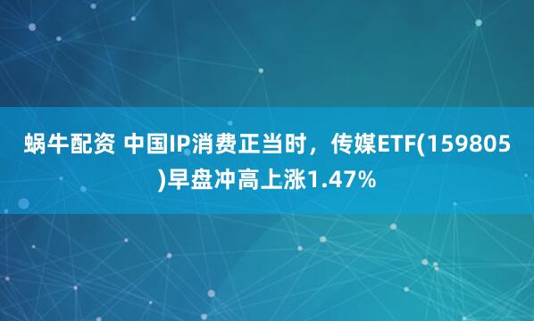 蜗牛配资 中国IP消费正当时,传媒ETF(159805)早盘冲高上涨1.47%