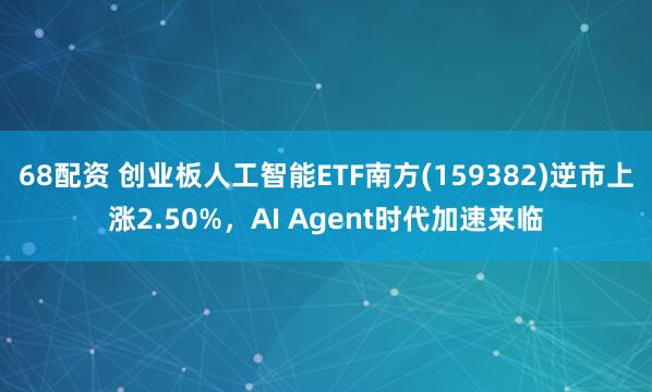 68配资 创业板人工智能ETF南方(159382)逆市上涨2.50%,AI Agent时代加速来临