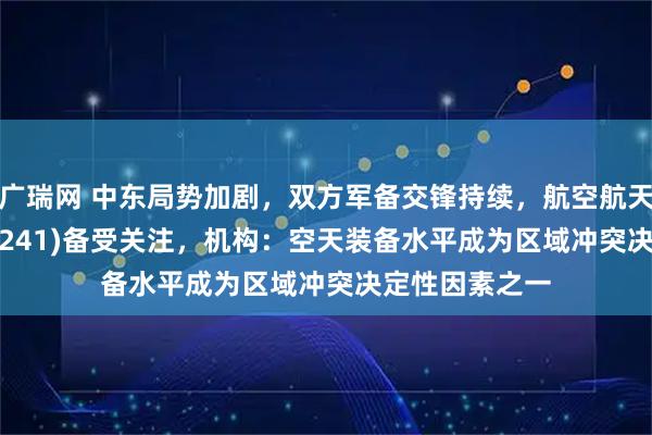 广瑞网 中东局势加剧,双方军备交锋持续,航空航天ETF天弘(159241)备受关注,机构:空天装备水平成为区域冲突决定性因素之一