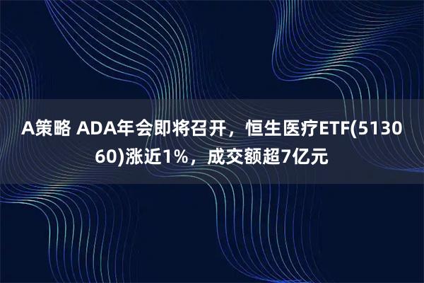 A策略 ADA年会即将召开,恒生医疗ETF(513060)涨近1%,成交额超7亿元