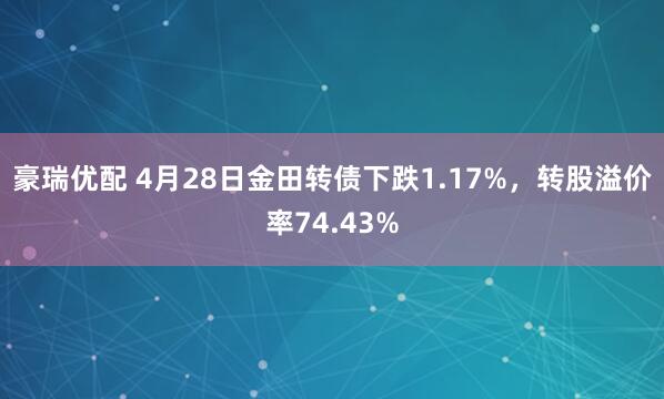 豪瑞优配 4月28日金田转债下跌1.17%,转股溢价率74.43%