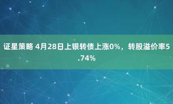 证星策略 4月28日上银转债上涨0%,转股溢价率5.74%