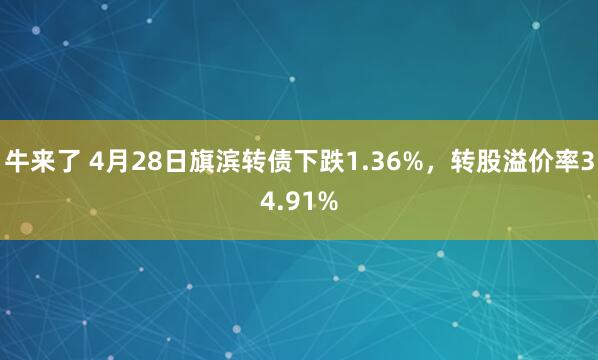 牛来了 4月28日旗滨转债下跌1.36%,转股溢价率34.91%
