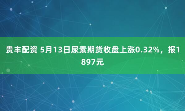 贵丰配资 5月13日尿素期货收盘上涨0.32%,报1897元