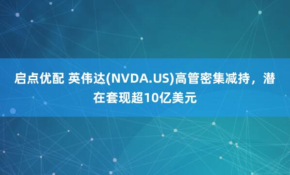 启点优配 英伟达(NVDA.US)高管密集减持,潜在套现超10亿美元