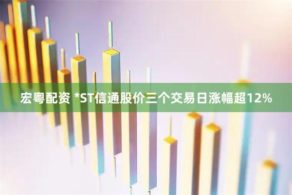宏粤配资 *ST信通股价三个交易日涨幅超12%