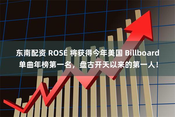 东南配资 ROSÉ 将获得今年美国 Billboard 单曲年榜第一名,盘古开天以来的第一人!