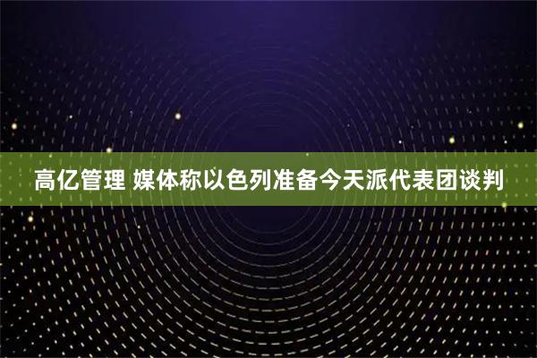 高亿管理 媒体称以色列准备今天派代表团谈判