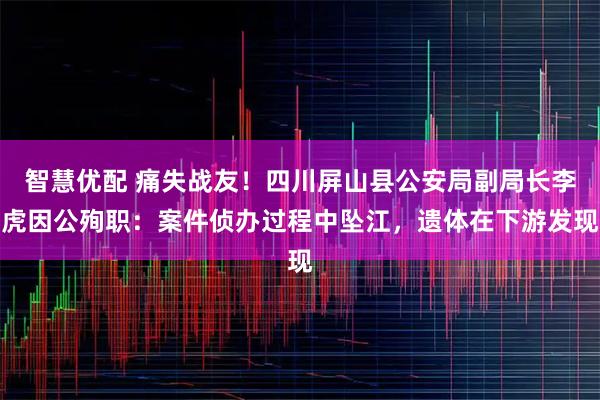 智慧优配 痛失战友!四川屏山县公安局副局长李虎因公殉职:案件侦办过程中坠江,遗体在下游发现