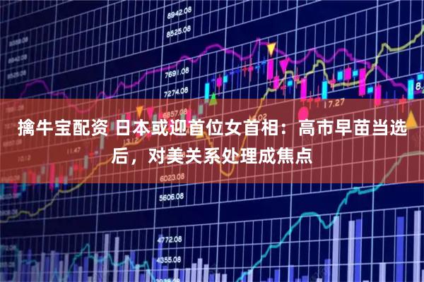 擒牛宝配资 日本或迎首位女首相:高市早苗当选后,对美关系处理成焦点