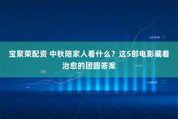 宝聚荣配资 中秋陪家人看什么?这5部电影藏着治愈的团圆答案