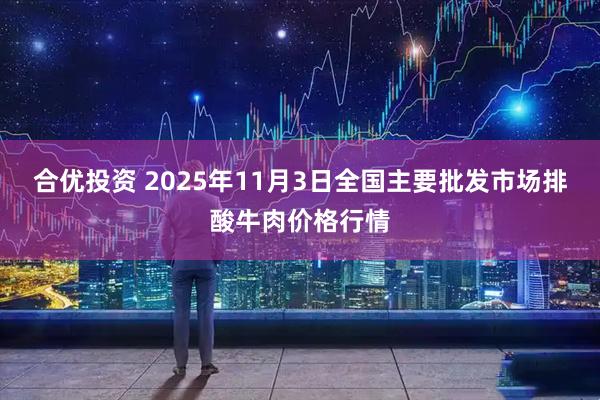 合优投资 2025年11月3日全国主要批发市场排酸牛肉价格行情
