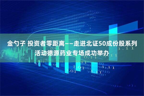 金勺子 投资者零距离——走进北证50成份股系列活动德源药业专场成功举办