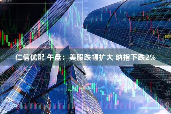 仁信优配 午盘：美股跌幅扩大 纳指下跌2%
