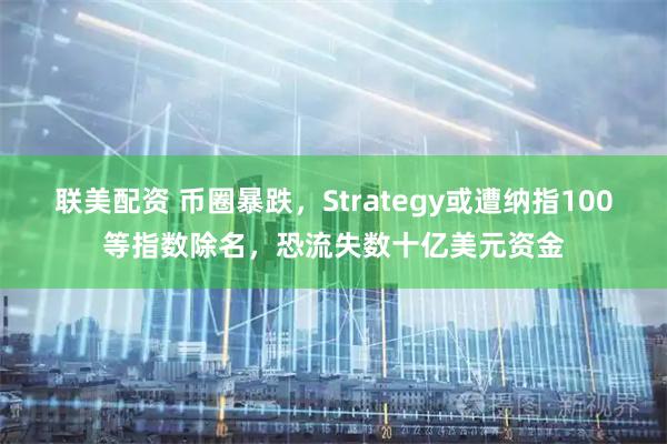 联美配资 币圈暴跌，Strategy或遭纳指100等指数除名，恐流失数十亿美元资金