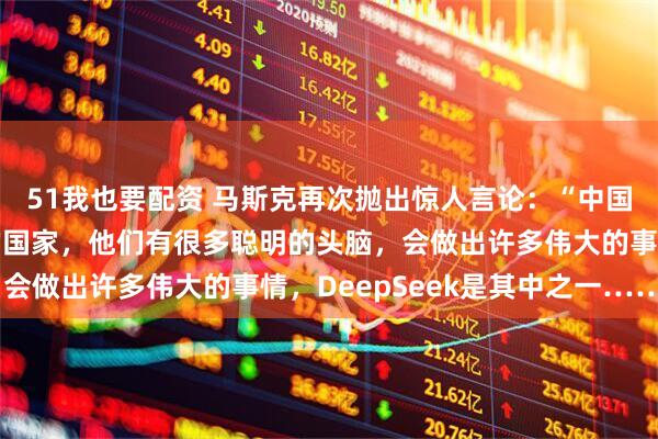 51我也要配资 马斯克再次抛出惊人言论：“中国一直是世界上最强大的国家，他们有很多聪明的头脑，会做出许多伟大的事情，DeepSeek是其中之一……”