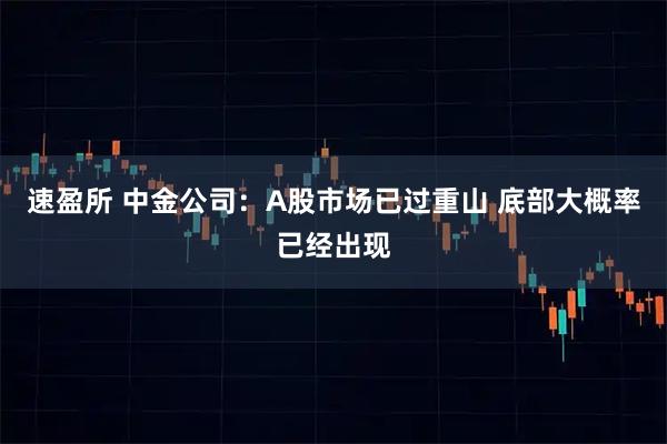速盈所 中金公司：A股市场已过重山 底部大概率已经出现