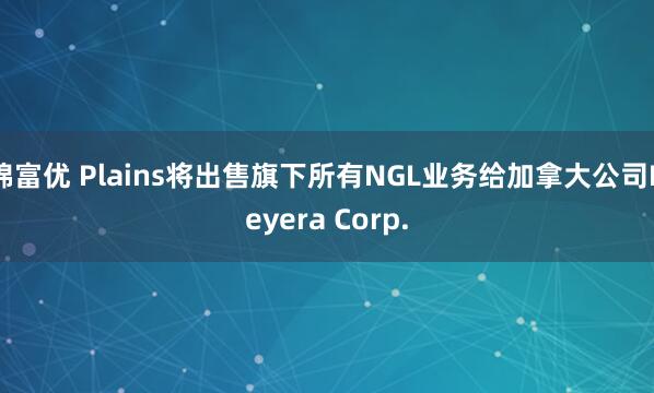 锦富优 Plains将出售旗下所有NGL业务给加拿大公司Keyera Corp.