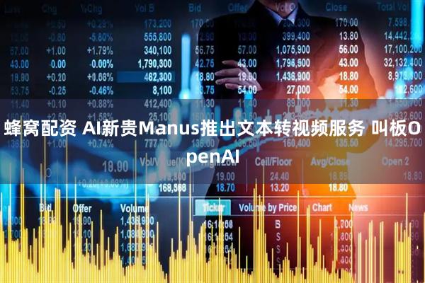 蜂窝配资 AI新贵Manus推出文本转视频服务 叫板OpenAI