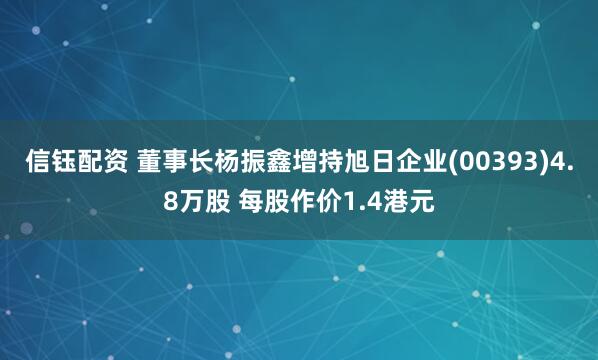 信钰配资 董事长杨振鑫增持旭日企业(00393)4.8万股 每股作价1.4港元
