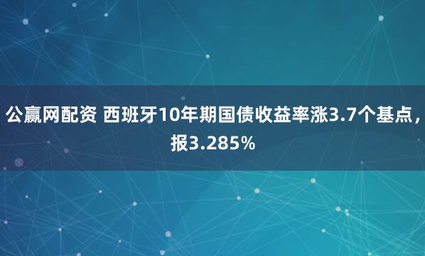 公赢网配资 西班牙10年期国债收益率涨3.7个基点，报3.285%