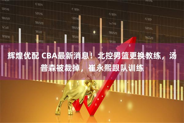 辉煌优配 CBA最新消息!北控男篮更换教练,汤普森被裁掉,崔永熙跟队训练