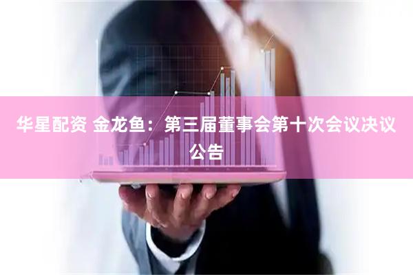 华星配资 金龙鱼：第三届董事会第十次会议决议公告