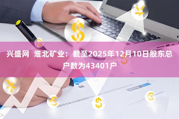 兴盛网  淮北矿业：截至2025年12月10日股东总户数为43401户