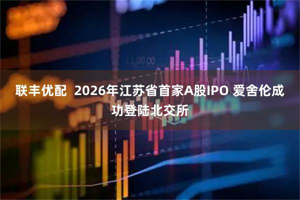 联丰优配  2026年江苏省首家A股IPO 爱舍伦成功登陆北交所