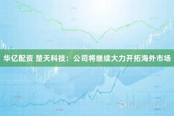 华亿配资 楚天科技：公司将继续大力开拓海外市场