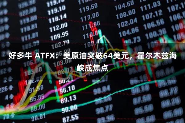 好多牛 ATFX:美原油突破64美元,霍尔木兹海峡成焦点