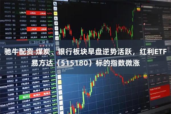 驰牛配资 煤炭、银行板块早盘逆势活跃，红利ETF易方达（515180）标的指数微涨