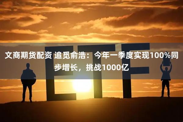 文商期货配资 追觅俞浩：今年一季度实现100%同步增长，挑战1000亿