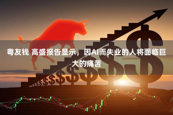粤友钱 高盛报告显示，因AI而失业的人将面临巨大的痛苦
