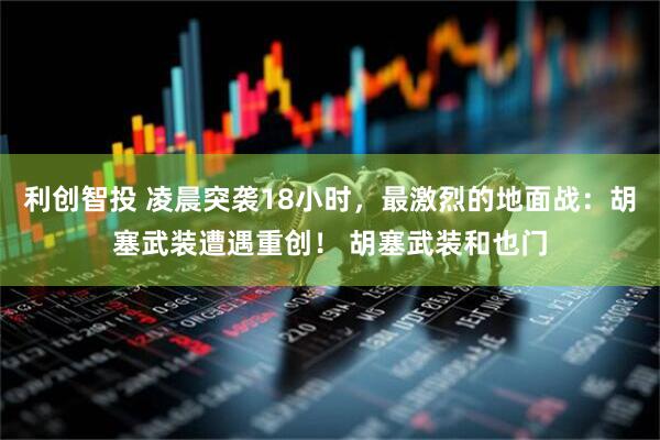 利创智投 凌晨突袭18小时，最激烈的地面战：胡塞武装遭遇重创！ 胡塞武装和也门